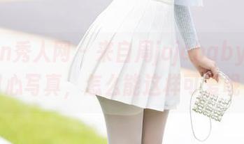 Xiuren秀人网 – 来自周jojobaby在线的甜心写真，怎么能这样可爱呢？